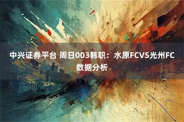 中兴证券平台 周日003韩职：水原FCVS光州FC数据分析