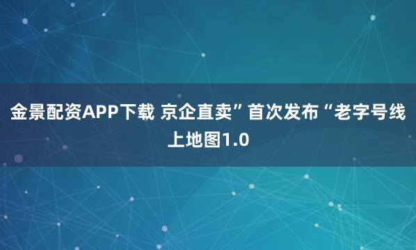金景配资APP下载 京企直卖”首次发布“老字号线上地图1.0