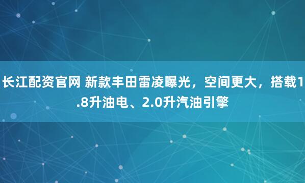 长江配资官网 新款丰田雷凌曝光，空间更大，搭载1.8升油电、2.0升汽油引擎