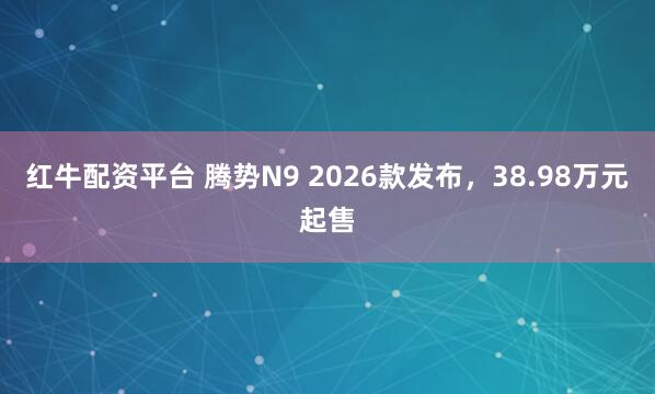 红牛配资平台 腾势N9 2026款发布，38.98万元起售