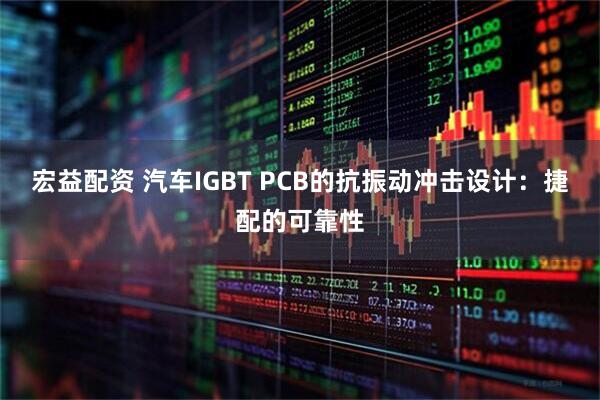 宏益配资 汽车IGBT PCB的抗振动冲击设计：捷配的可靠性