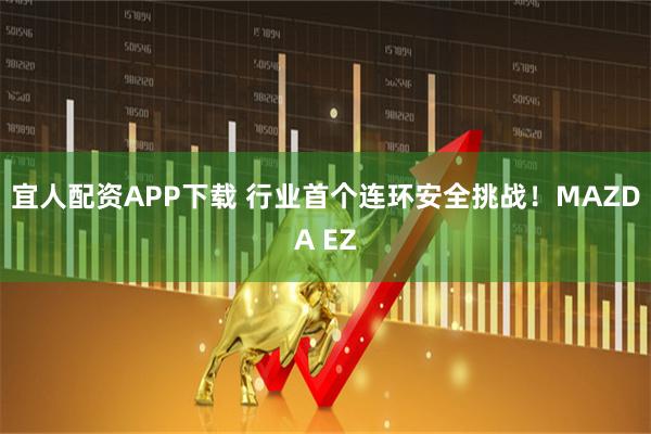 宜人配资APP下载 行业首个连环安全挑战！MAZDA EZ