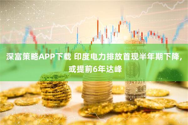 深富策略APP下载 印度电力排放首现半年期下降, 或提前6年达峰