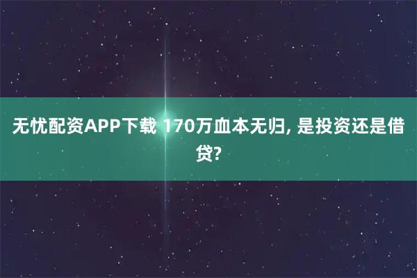 无忧配资APP下载 170万血本无归, 是投资还是借贷?