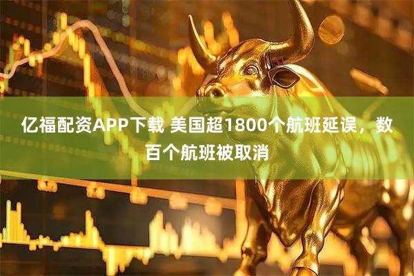 亿福配资APP下载 美国超1800个航班延误，数百个航班被取消
