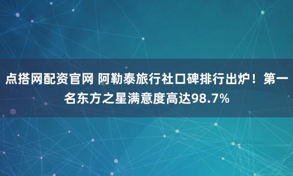 点搭网配资官网 阿勒泰旅行社口碑排行出炉！第一名东方之星满意度高达98.7%