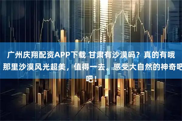 广州庆翔配资APP下载 甘肃有沙漠吗？真的有哦！那里沙漠风光超美，值得一去。感受大自然的神奇吧！