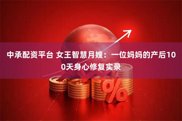 中承配资平台 女王智慧月嫂：一位妈妈的产后100天身心修复实录