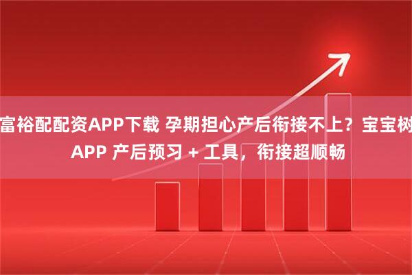 富裕配配资APP下载 孕期担心产后衔接不上？宝宝树 APP 产后预习 + 工具，衔接超顺畅