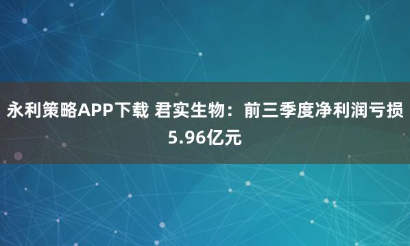 永利策略APP下载 君实生物：前三季度净利润亏损5.96亿元