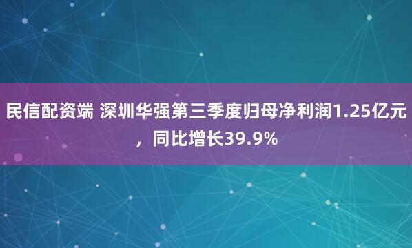 民信配资端 深圳华强第三季度归母净利润1.25亿元，同比增长39.9%