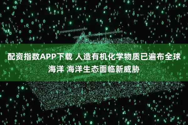 配资指数APP下载 人造有机化学物质已遍布全球海洋 海洋生态面临新威胁