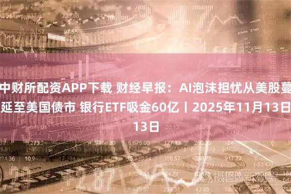 中财所配资APP下载 财经早报：AI泡沫担忧从美股蔓延至美国债市 银行ETF吸金60亿丨2025年11月13日