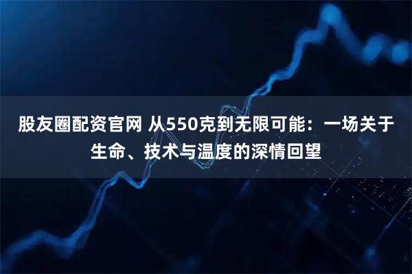 股友圈配资官网 从550克到无限可能：一场关于生命、技术与温度的深情回望