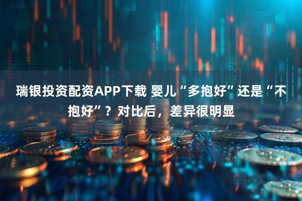 瑞银投资配资APP下载 婴儿“多抱好”还是“不抱好”？对比后，差异很明显