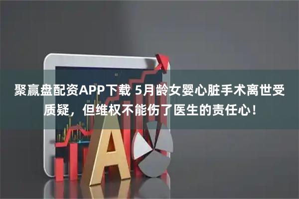聚赢盘配资APP下载 5月龄女婴心脏手术离世受质疑，但维权不能伤了医生的责任心！