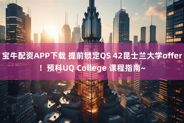 宝牛配资APP下载 提前锁定QS 42昆士兰大学offer！预科UQ College 课程指南~