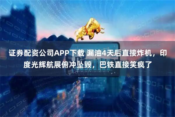 证券配资公司APP下载 漏油4天后直接炸机，印度光辉航展俯冲坠毁，巴铁直接笑疯了