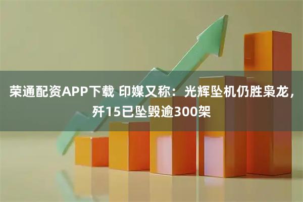 荣通配资APP下载 印媒又称：光辉坠机仍胜枭龙，歼15已坠毁逾300架