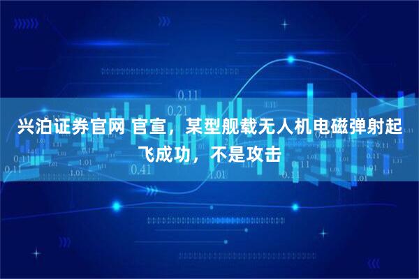 兴泊证券官网 官宣，某型舰载无人机电磁弹射起飞成功，不是攻击