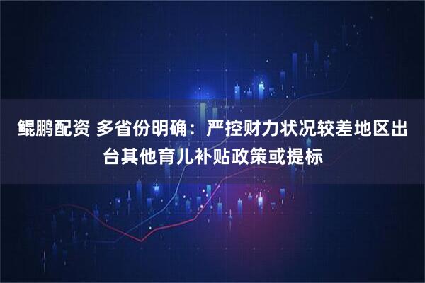 鲲鹏配资 多省份明确：严控财力状况较差地区出台其他育儿补贴政策或提标