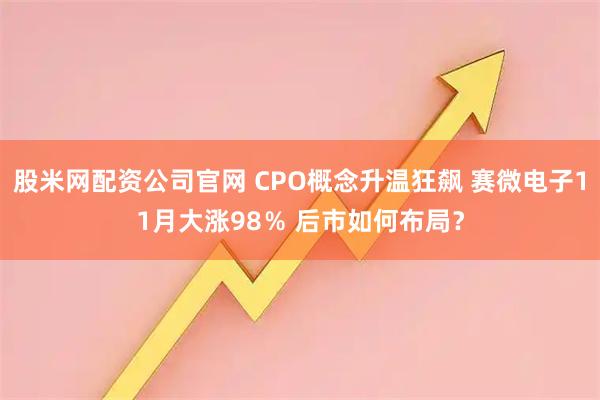 股米网配资公司官网 CPO概念升温狂飙 赛微电子11月大涨98％ 后市如何布局？