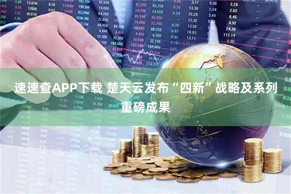速速查APP下载 楚天云发布“四新”战略及系列重磅成果