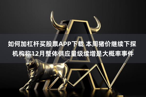 如何加杠杆买股票APP下载 本周猪价继续下探 机构称12月整体供应量级续增是大概率事件