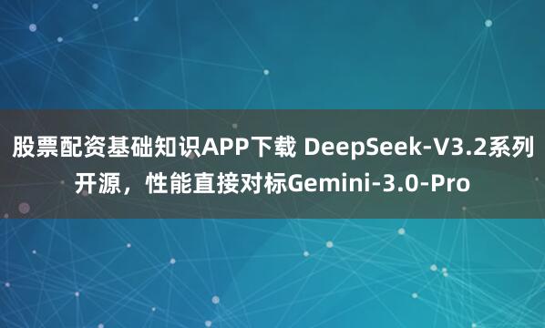 股票配资基础知识APP下载 DeepSeek-V3.2系列开源，性能直接对标Gemini-3.0-Pro