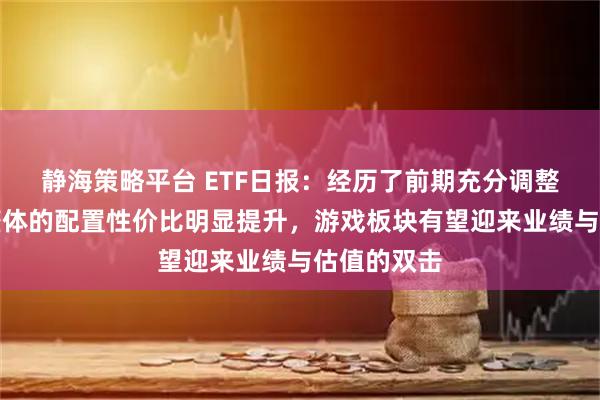 静海策略平台 ETF日报：经历了前期充分调整后，板块整体的配置性价比明显提升，游戏板块有望迎来业绩与估值的双击