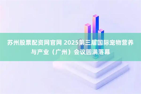 苏州股票配资网官网 2025第三届国际宠物营养与产业（广州）会议圆满落幕