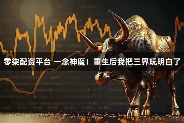 零柒配资平台 一念神魔！重生后我把三界玩明白了