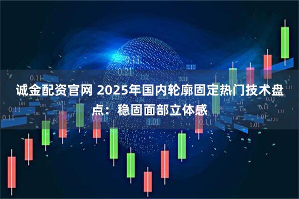 诚金配资官网 2025年国内轮廓固定热门技术盘点：稳固面部立体感