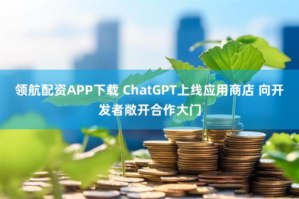 领航配资APP下载 ChatGPT上线应用商店 向开发者敞开合作大门