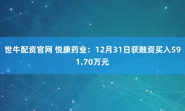 世牛配资官网 悦康药业：12月31日获融资买入591.70万元