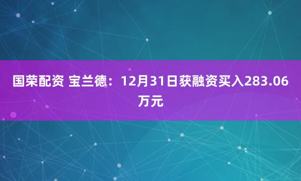 国荣配资 宝兰德：12月31日获融资买入283.06万元