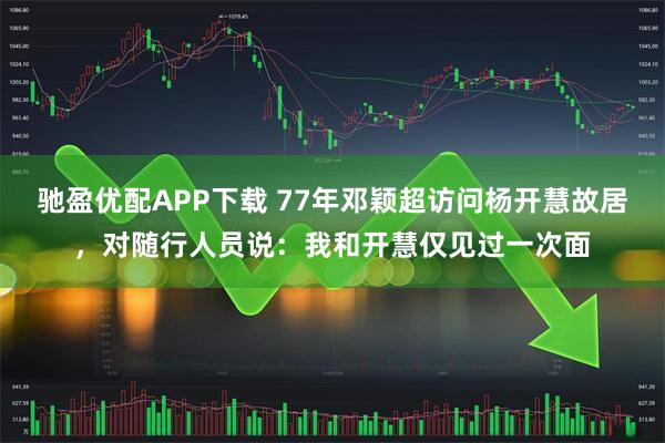 驰盈优配APP下载 77年邓颖超访问杨开慧故居，对随行人员说：我和开慧仅见过一次面