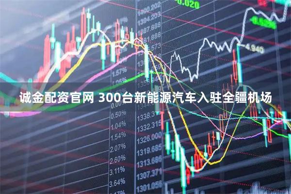 诚金配资官网 300台新能源汽车入驻全疆机场