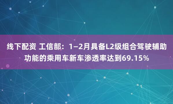 线下配资 工信部：1—2月具备L2级组合驾驶辅助功能的乘用车新车渗透率达到69.15%