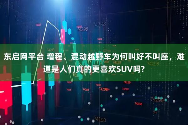 东启网平台 增程、混动越野车为何叫好不叫座，难道是人们真的更喜欢SUV吗?