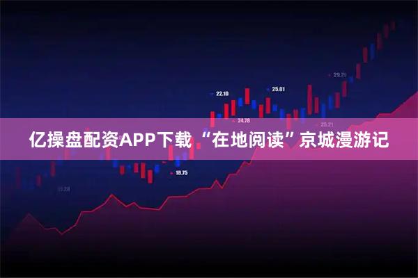 亿操盘配资APP下载 “在地阅读”京城漫游记