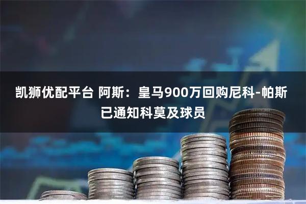 凯狮优配平台 阿斯：皇马900万回购尼科-帕斯 已通知科莫及球员