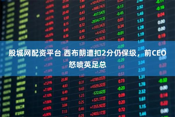 股城网配资平台 西布朗遭扣2分仍保级，前CEO怒喷英足总
