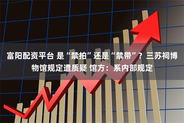 富阳配资平台 是“禁拍”还是“禁带”？三苏祠博物馆规定遭质疑 馆方：系内部规定