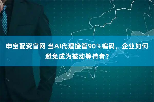 申宝配资官网 当AI代理接管90%编码，企业如何避免成为被动等待者？