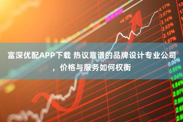 富深优配APP下载 热议靠谱的品牌设计专业公司，价格与服务如何权衡