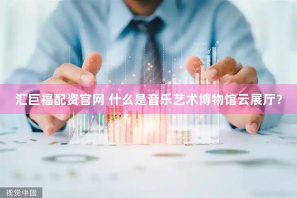 汇巨福配资官网 什么是音乐艺术博物馆云展厅？