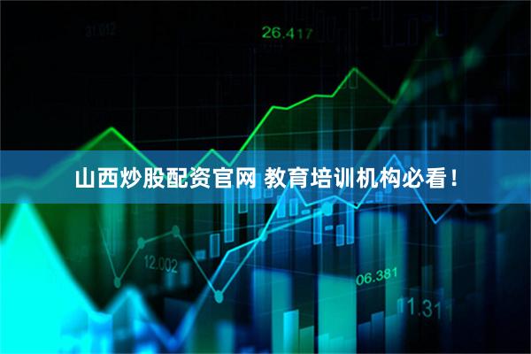 山西炒股配资官网 教育培训机构必看！