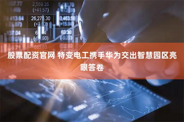 股票配资官网 特变电工携手华为交出智慧园区亮眼答卷