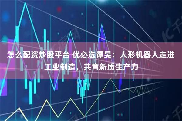 怎么配资炒股平台 优必选谭旻：人形机器人走进工业制造，共育新质生产力